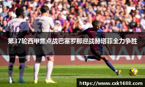 第37轮西甲焦点战巴塞罗那迎战赫塔菲全力争胜