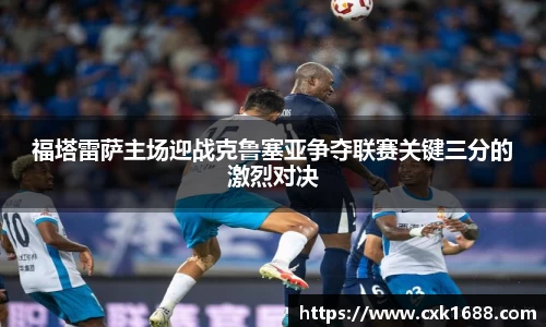 福塔雷萨主场迎战克鲁塞亚争夺联赛关键三分的激烈对决